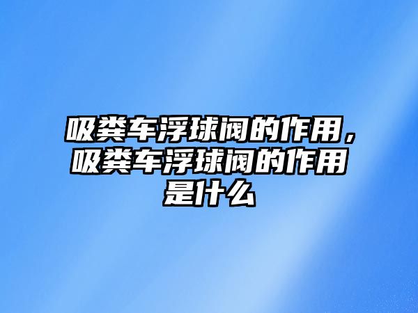 吸糞車浮球閥的作用，吸糞車浮球閥的作用是什么