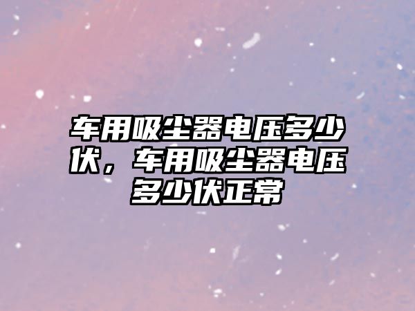 車用吸塵器電壓多少伏，車用吸塵器電壓多少伏正常