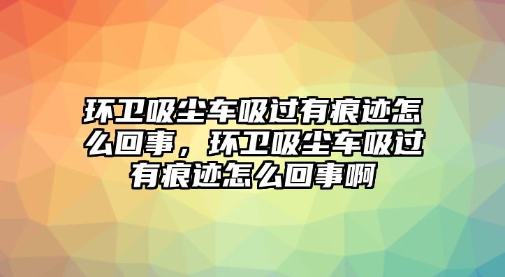 環(huán)衛(wèi)吸塵車吸過有痕跡怎么回事，環(huán)衛(wèi)吸塵車吸過有痕跡怎么回事啊