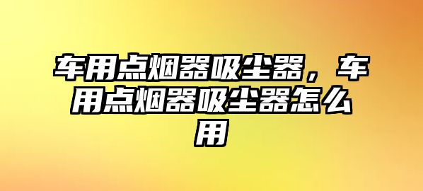 車用點煙器吸塵器，車用點煙器吸塵器怎么用