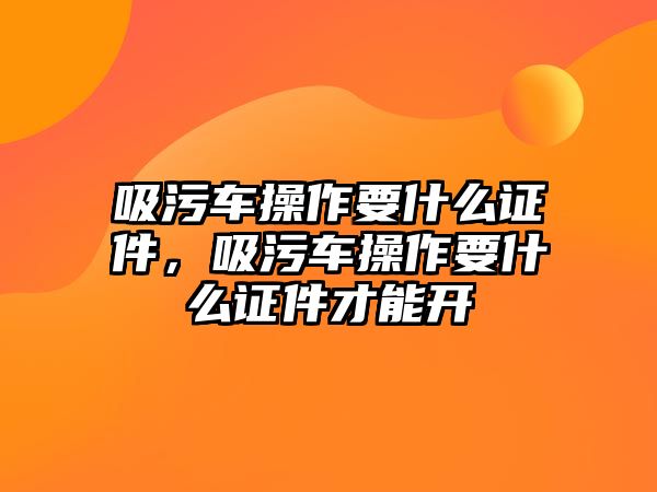 吸污車操作要什么證件，吸污車操作要什么證件才能開