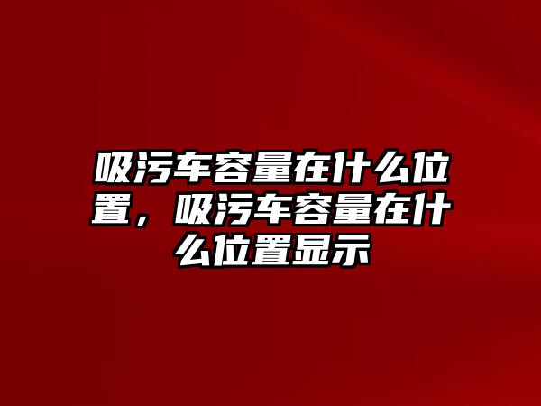 吸污車容量在什么位置，吸污車容量在什么位置顯示