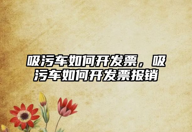 吸污車如何開發(fā)票，吸污車如何開發(fā)票報銷