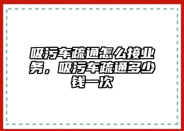 吸污車疏通怎么接業(yè)務，吸污車疏通多少錢一次