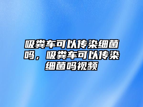 吸糞車可以傳染細(xì)菌嗎，吸糞車可以傳染細(xì)菌嗎視頻