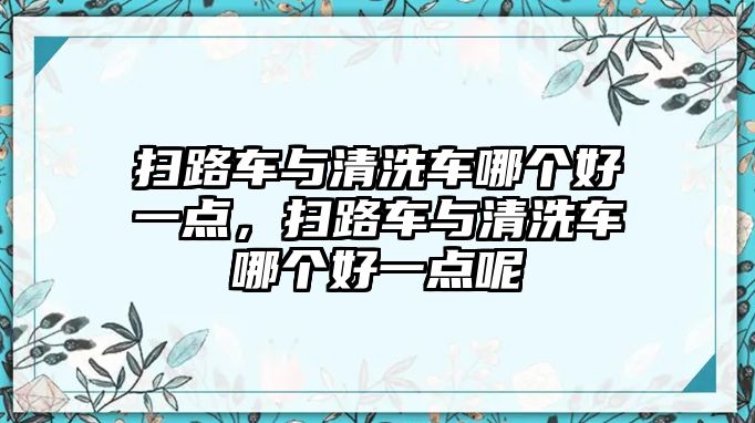 掃路車與清洗車哪個好一點，掃路車與清洗車哪個好一點呢