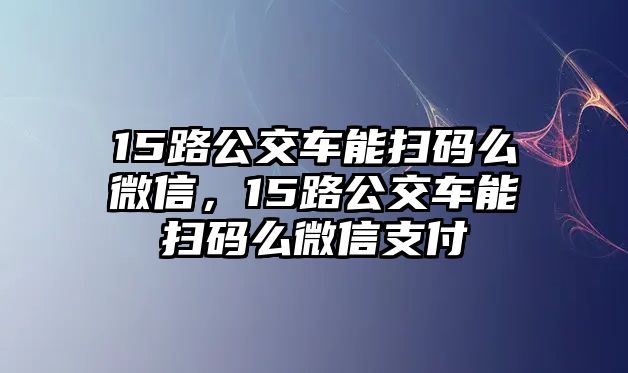 15路公交車能掃碼么微信，15路公交車能掃碼么微信支付