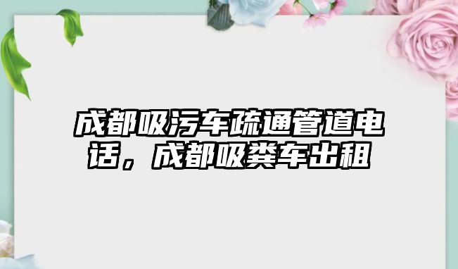 成都吸污車疏通管道電話，成都吸糞車出租