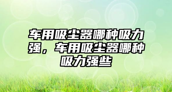 車用吸塵器哪種吸力強(qiáng)，車用吸塵器哪種吸力強(qiáng)些