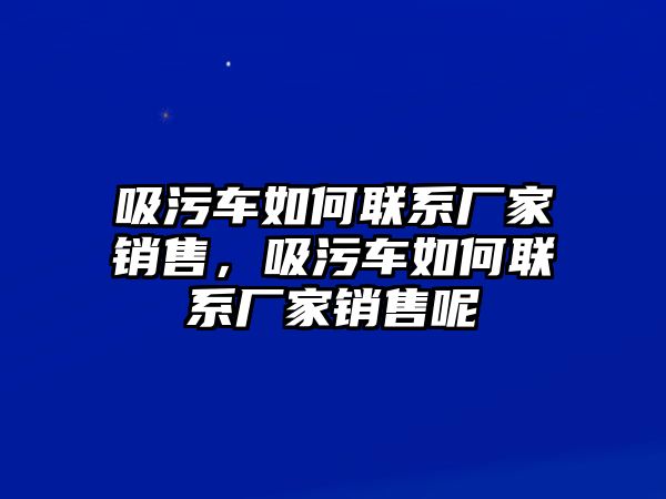 吸污車(chē)如何聯(lián)系廠家銷(xiāo)售，吸污車(chē)如何聯(lián)系廠家銷(xiāo)售呢