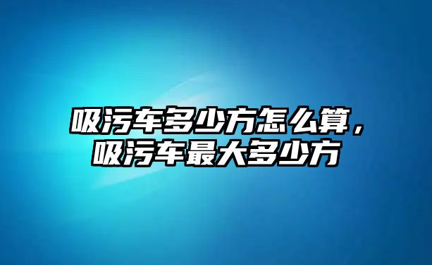 吸污車多少方怎么算，吸污車最大多少方