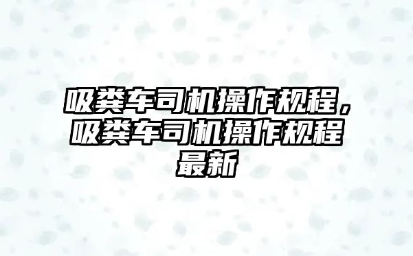 吸糞車司機(jī)操作規(guī)程，吸糞車司機(jī)操作規(guī)程最新