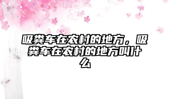 吸糞車在農村的地方，吸糞車在農村的地方叫什么