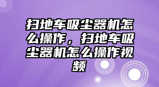 掃地車(chē)吸塵器機(jī)怎么操作，掃地車(chē)吸塵器機(jī)怎么操作視頻