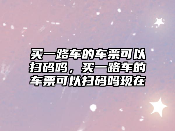 買一路車的車票可以掃碼嗎，買一路車的車票可以掃碼嗎現(xiàn)在