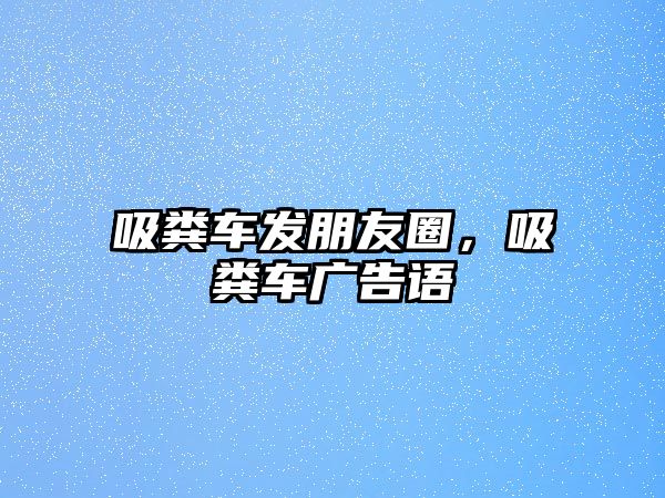 吸糞車發(fā)朋友圈，吸糞車廣告語