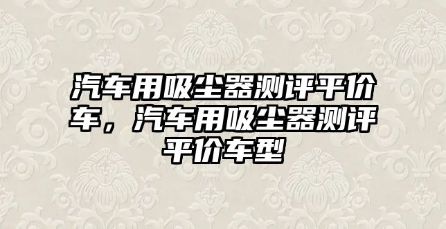 汽車用吸塵器測(cè)評(píng)平價(jià)車，汽車用吸塵器測(cè)評(píng)平價(jià)車型