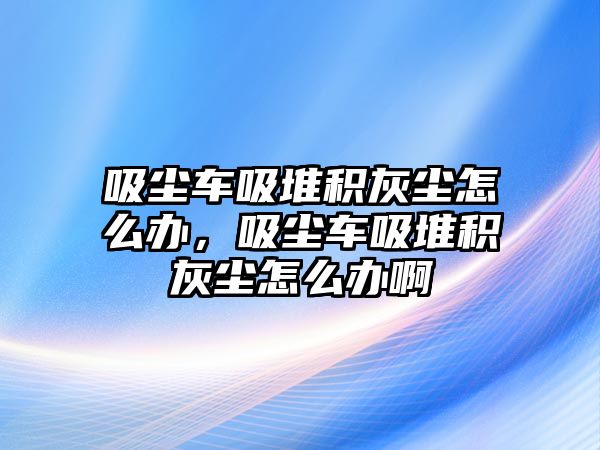 吸塵車吸堆積灰塵怎么辦，吸塵車吸堆積灰塵怎么辦啊