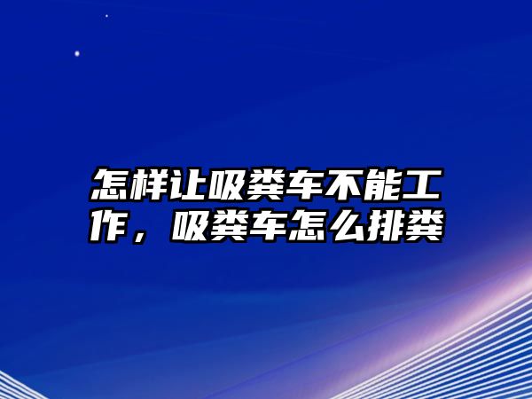 怎樣讓吸糞車不能工作，吸糞車怎么排糞