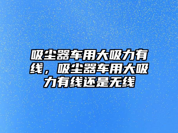 吸塵器車用大吸力有線，吸塵器車用大吸力有線還是無線