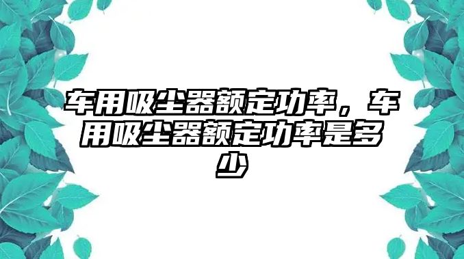 車用吸塵器額定功率，車用吸塵器額定功率是多少