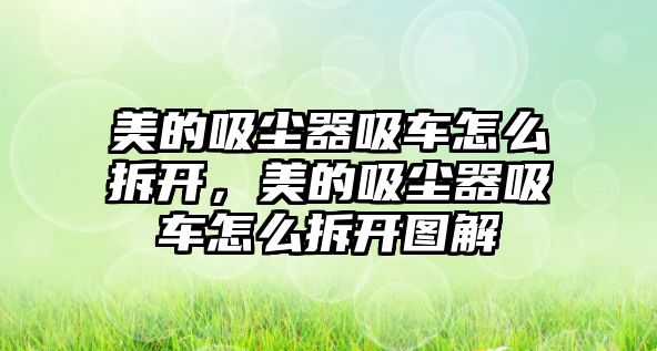 美的吸塵器吸車怎么拆開，美的吸塵器吸車怎么拆開圖解