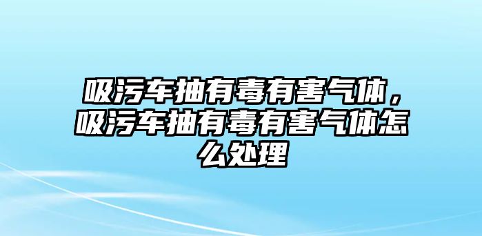 吸污車抽有毒有害氣體，吸污車抽有毒有害氣體怎么處理