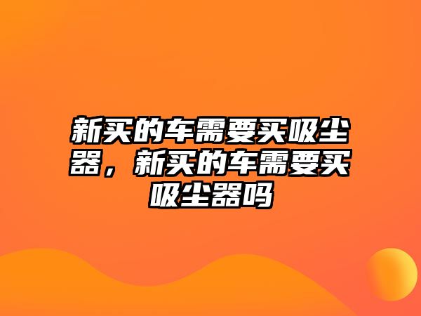 新買的車需要買吸塵器，新買的車需要買吸塵器嗎