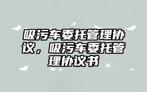 吸污車委托管理協(xié)議，吸污車委托管理協(xié)議書