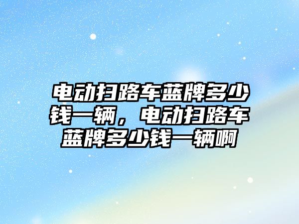 電動掃路車藍牌多少錢一輛，電動掃路車藍牌多少錢一輛啊