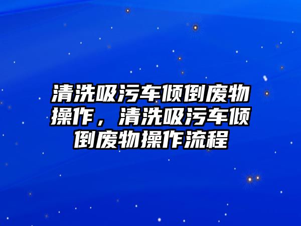 清洗吸污車傾倒廢物操作，清洗吸污車傾倒廢物操作流程