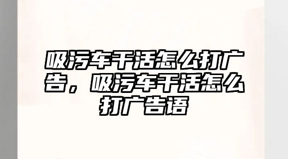 吸污車干活怎么打廣告，吸污車干活怎么打廣告語