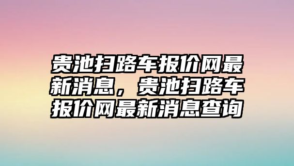 貴池掃路車報價網(wǎng)最新消息，貴池掃路車報價網(wǎng)最新消息查詢