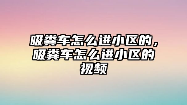 吸糞車怎么進小區(qū)的，吸糞車怎么進小區(qū)的視頻