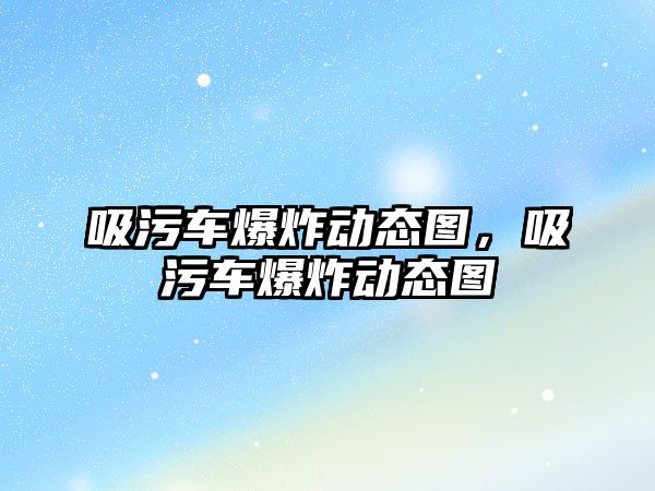 吸污車爆炸動態(tài)圖，吸污車爆炸動態(tài)圖