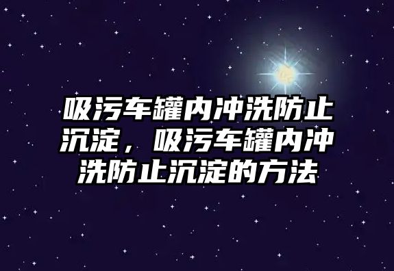 吸污車罐內(nèi)沖洗防止沉淀，吸污車罐內(nèi)沖洗防止沉淀的方法