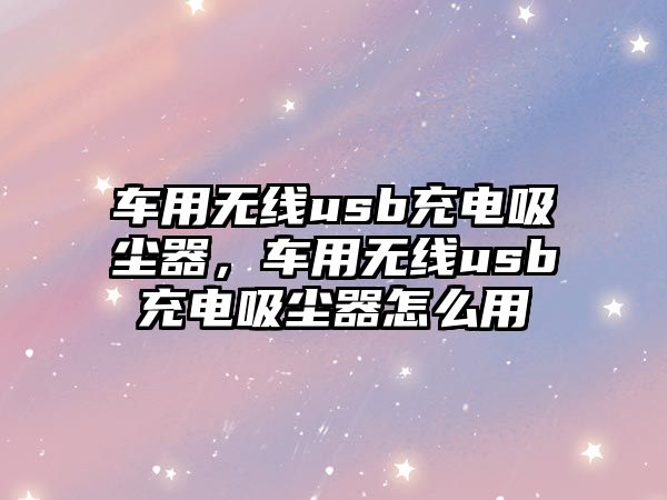 車用無線usb充電吸塵器，車用無線usb充電吸塵器怎么用