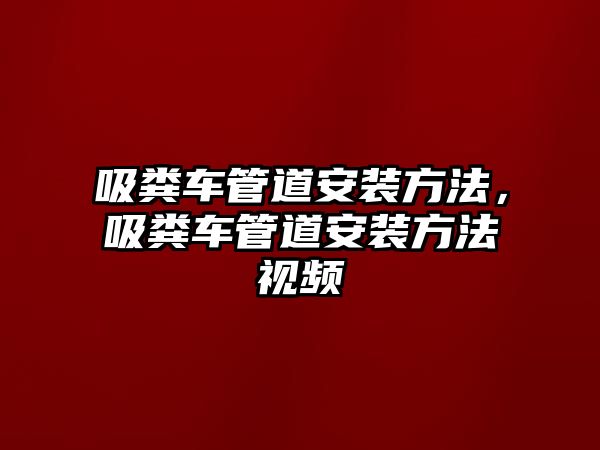 吸糞車管道安裝方法，吸糞車管道安裝方法視頻