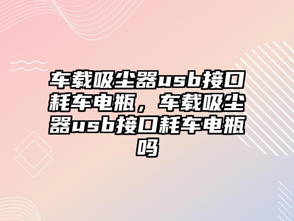 車載吸塵器usb接口耗車電瓶，車載吸塵器usb接口耗車電瓶嗎