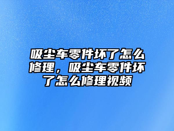 吸塵車零件壞了怎么修理，吸塵車零件壞了怎么修理視頻