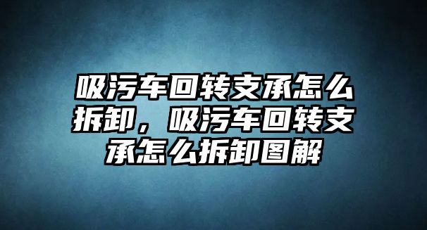 吸污車回轉支承怎么拆卸，吸污車回轉支承怎么拆卸圖解