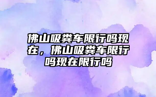 佛山吸糞車限行嗎現(xiàn)在，佛山吸糞車限行嗎現(xiàn)在限行嗎