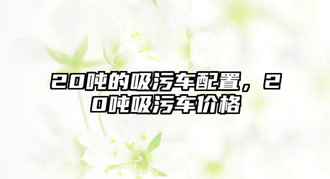 20噸的吸污車配置，20噸吸污車價(jià)格