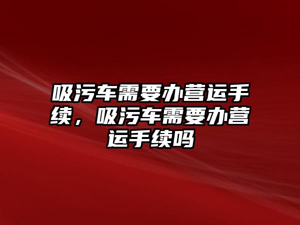 吸污車需要辦營運(yùn)手續(xù)，吸污車需要辦營運(yùn)手續(xù)嗎