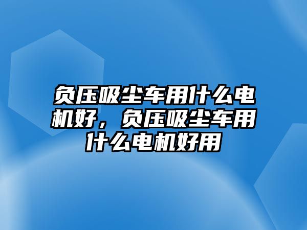 負(fù)壓吸塵車用什么電機好，負(fù)壓吸塵車用什么電機好用