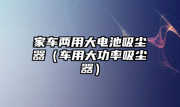 家車兩用大電池吸塵器（車用大功率吸塵器）