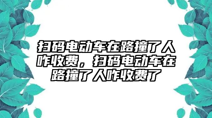 掃碼電動(dòng)車在路撞了人咋收費(fèi)，掃碼電動(dòng)車在路撞了人咋收費(fèi)了