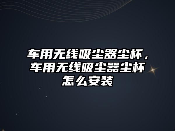 車用無線吸塵器塵杯，車用無線吸塵器塵杯怎么安裝