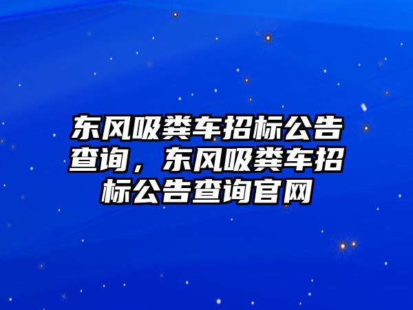 東風吸糞車招標公告查詢，東風吸糞車招標公告查詢官網(wǎng)