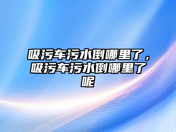 吸污車污水倒哪里了，吸污車污水倒哪里了呢